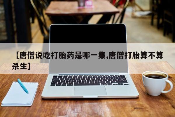 药流药购买微信【唐僧说吃打胎药是哪一集,唐僧打胎算不算杀生】