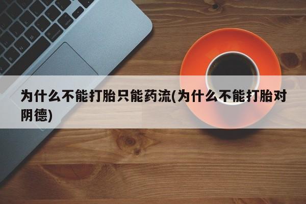 药流药购买微信为什么不能打胎只能药流(为什么不能打胎对阴德)