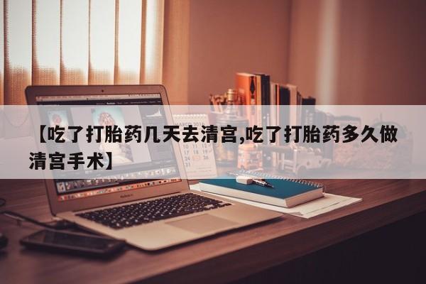 药流药购买微信【吃了打胎药几天去清宫,吃了打胎药多久做清宫手术】