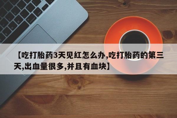 药流药购买微信【吃打胎药3天见红怎么办,吃打胎药的第三天,出血量很多,并且有血块】