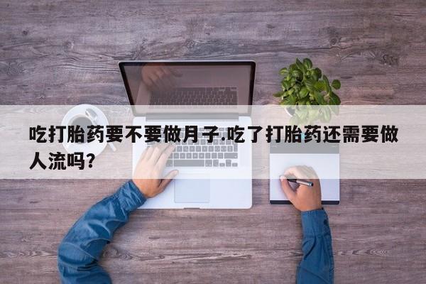 药流药购买微信吃打胎药要不要做月子.吃了打胎药还需要做人流吗？