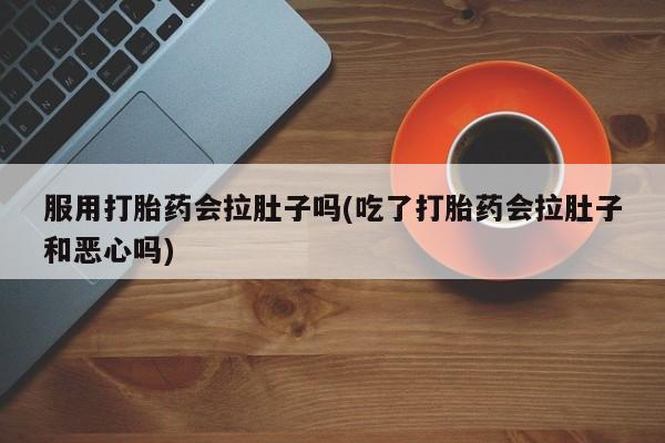 药流药购买微信服用打胎药会拉肚子吗(吃了打胎药会拉肚子和恶心吗)