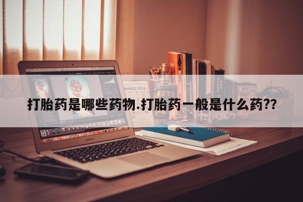 药流药购买微信打胎药是哪些药物.打胎药一般是什么药?？