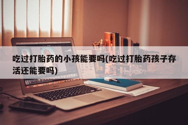 药流药购买微信吃过打胎药的小孩能要吗(吃过打胎药孩子存活还能要吗)