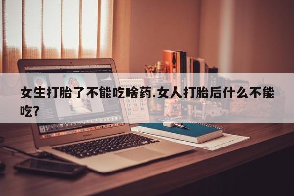药流药购买微信女生打胎了不能吃啥药.女人打胎后什么不能吃？
