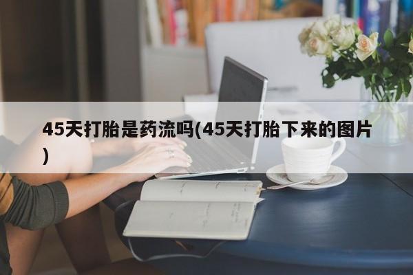 药流药购买微信45天打胎是药流吗(45天打胎下来的图片)
