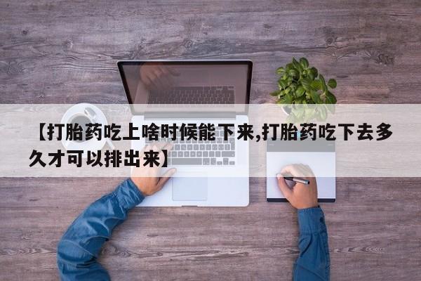药流药购买微信【打胎药吃上啥时候能下来,打胎药吃下去多久才可以排出来】