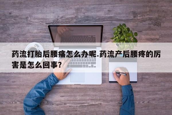 药流药购买微信药流打胎后腰痛怎么办呢.药流产后腰疼的厉害是怎么回事？