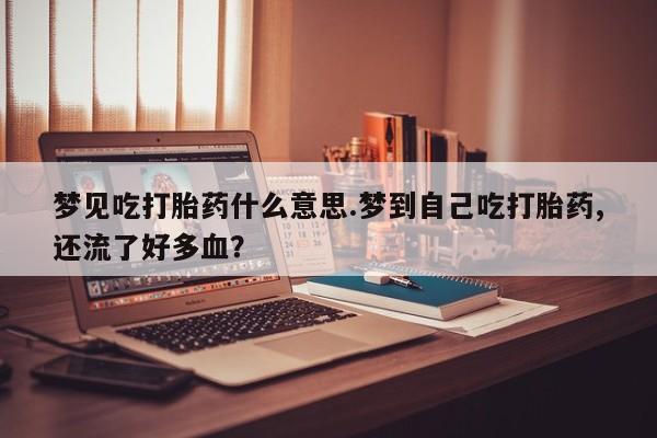 药流药购买微信梦见吃打胎药什么意思.梦到自己吃打胎药,还流了好多血？