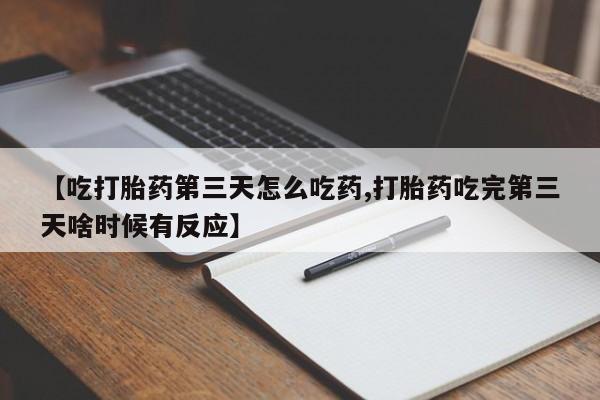 药流药购买微信【吃打胎药第三天怎么吃药,打胎药吃完第三天啥时候有反应】