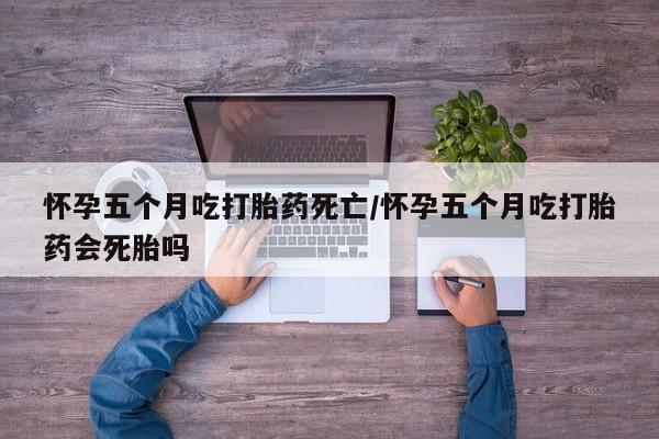 药流药购买微信怀孕五个月吃打胎药死亡/怀孕五个月吃打胎药会死胎吗