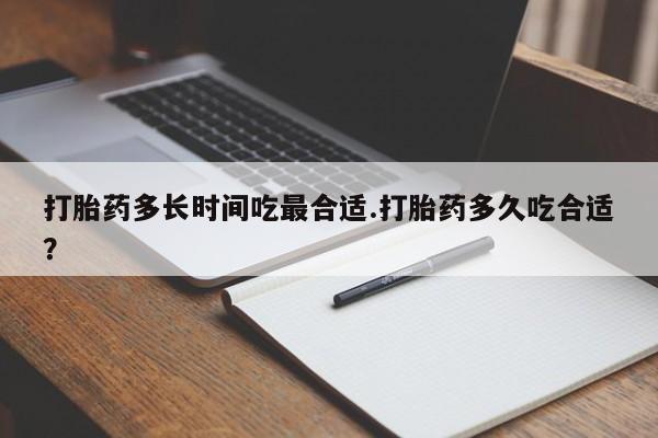 药流药购买微信打胎药多长时间吃最合适.打胎药多久吃合适？