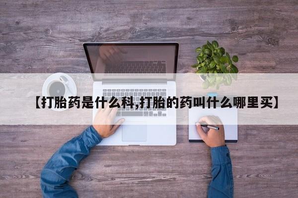 药流药购买微信【打胎药是什么科,打胎的药叫什么哪里买】
