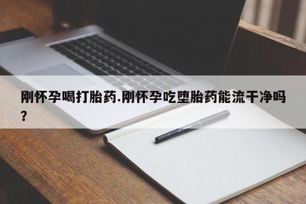 药流药购买微信刚怀孕喝打胎药.刚怀孕吃堕胎药能流干净吗？