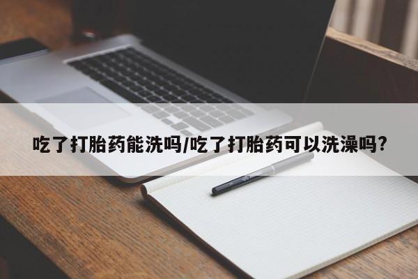 药流药购买微信吃了打胎药能洗吗/吃了打胎药可以洗澡吗?