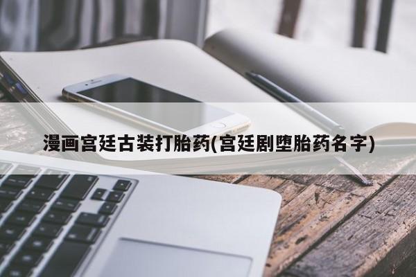 药流药购买微信漫画宫廷古装打胎药(宫廷剧堕胎药名字)