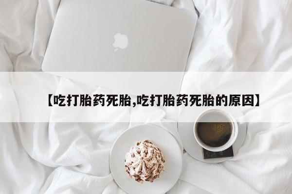 药流药购买微信【吃打胎药死胎,吃打胎药死胎的原因】