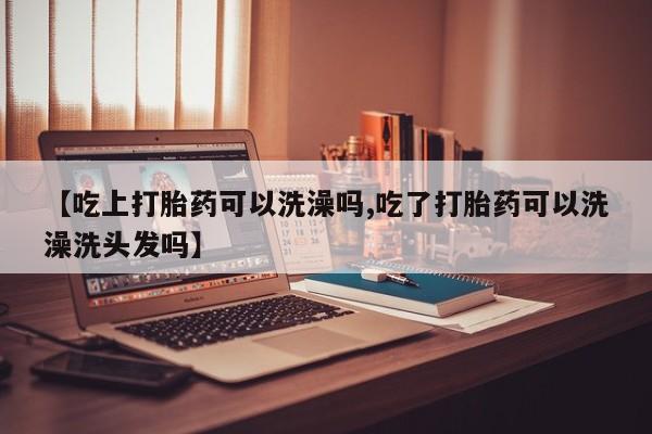 药流药购买微信【吃上打胎药可以洗澡吗,吃了打胎药可以洗澡洗头发吗】
