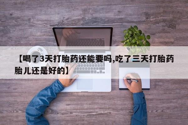药流药购买微信【喝了3天打胎药还能要吗,吃了三天打胎药胎儿还是好的】