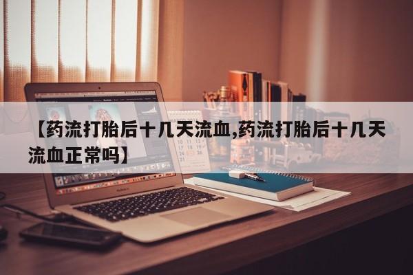 药流药购买微信【药流打胎后十几天流血,药流打胎后十几天流血正常吗】