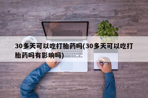 药流药购买微信30多天可以吃打胎药吗(30多天可以吃打胎药吗有影响吗)