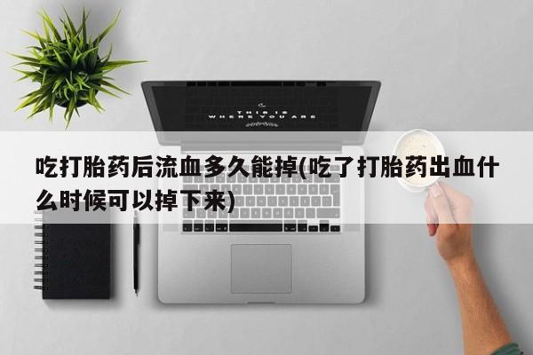 药流药购买微信吃打胎药后流血多久能掉(吃了打胎药出血什么时候可以掉下来)