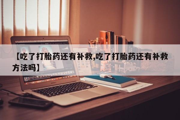药流药购买微信【吃了打胎药还有补救,吃了打胎药还有补救方法吗】
