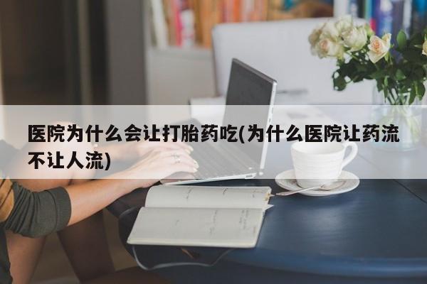 药流药购买微信医院为什么会让打胎药吃(为什么医院让药流不让人流)