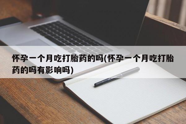 药流药购买微信怀孕一个月吃打胎药的吗(怀孕一个月吃打胎药的吗有影响吗)