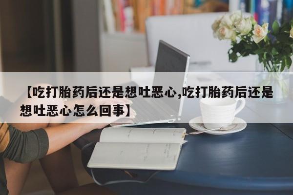 药流药购买微信【吃打胎药后还是想吐恶心,吃打胎药后还是想吐恶心怎么回事】