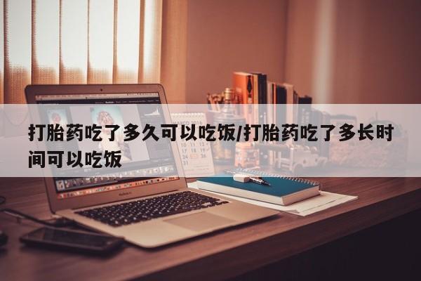 药流药购买微信打胎药吃了多久可以吃饭/打胎药吃了多长时间可以吃饭