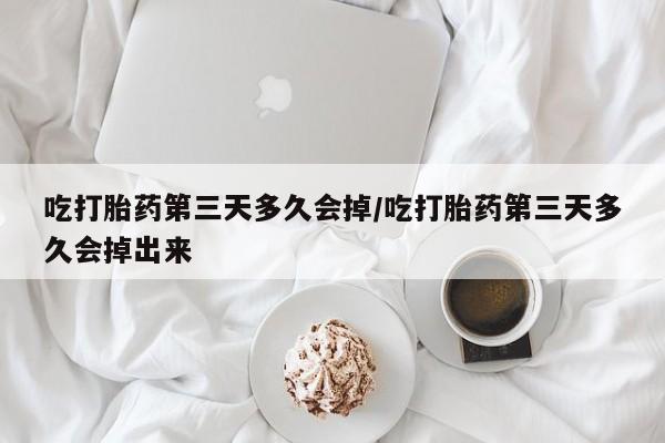 药流药购买微信吃打胎药第三天多久会掉/吃打胎药第三天多久会掉出来