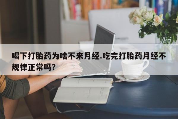 药流药购买微信喝下打胎药为啥不来月经.吃完打胎药月经不规律正常吗？