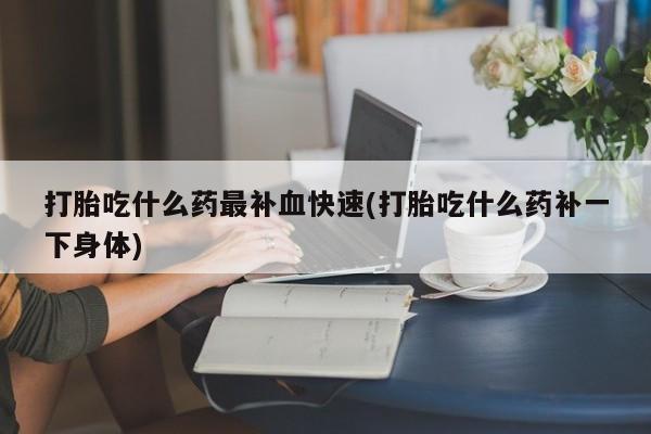 药流药购买微信打胎吃什么药最补血快速(打胎吃什么药补一下身体)