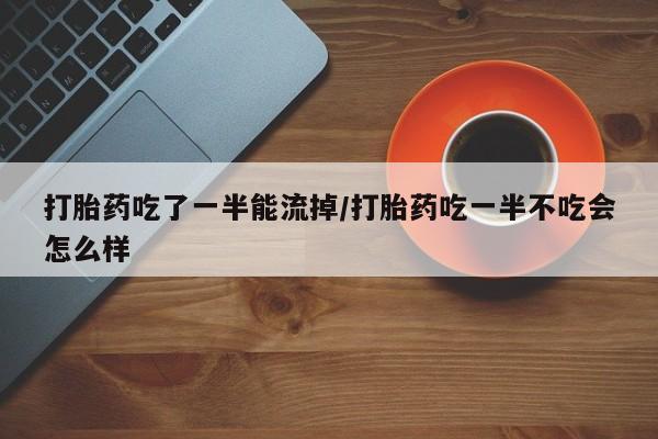 药流药购买微信打胎药吃了一半能流掉/打胎药吃一半不吃会怎么样