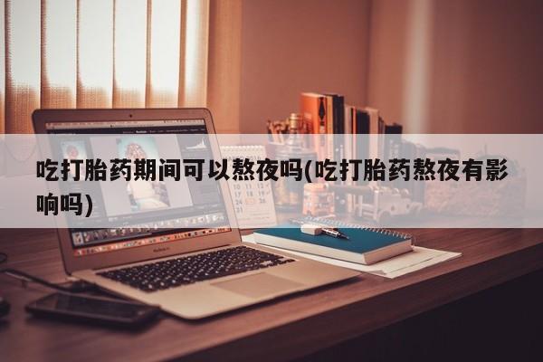 药流药购买微信吃打胎药期间可以熬夜吗(吃打胎药熬夜有影响吗)