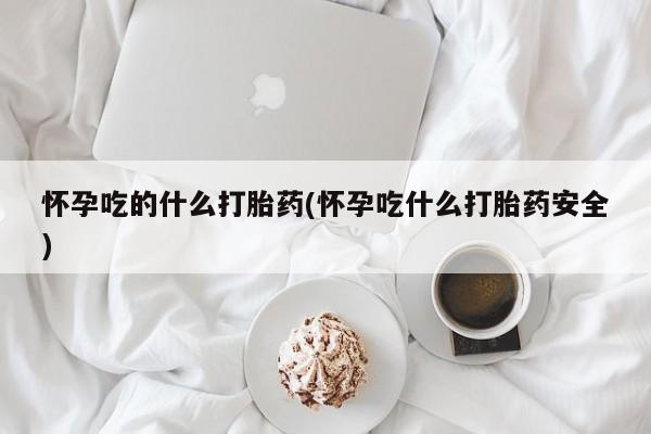 药流药购买微信怀孕吃的什么打胎药(怀孕吃什么打胎药安全)