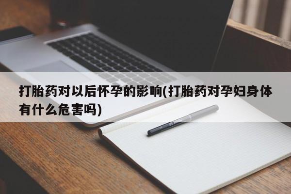 药流药购买微信打胎药对以后怀孕的影响(打胎药对孕妇身体有什么危害吗)