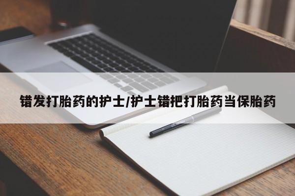 药流药购买微信错发打胎药的护士/护士错把打胎药当保胎药