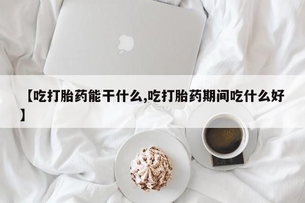 药流药购买微信【吃打胎药能干什么,吃打胎药期间吃什么好】
