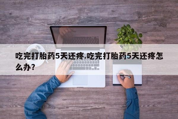 药流药购买微信吃完打胎药5天还疼.吃完打胎药5天还疼怎么办？
