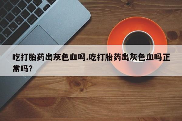 药流药购买微信吃打胎药出灰色血吗.吃打胎药出灰色血吗正常吗？