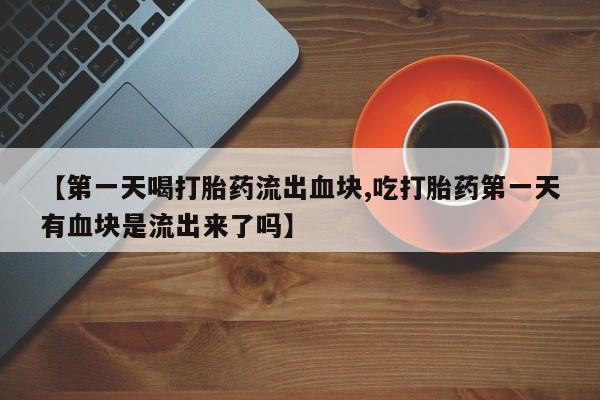 药流药购买微信【第一天喝打胎药流出血块,吃打胎药第一天有血块是流出来了吗】
