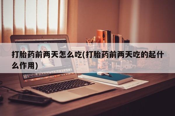药流药购买微信打胎药前两天怎么吃(打胎药前两天吃的起什么作用)