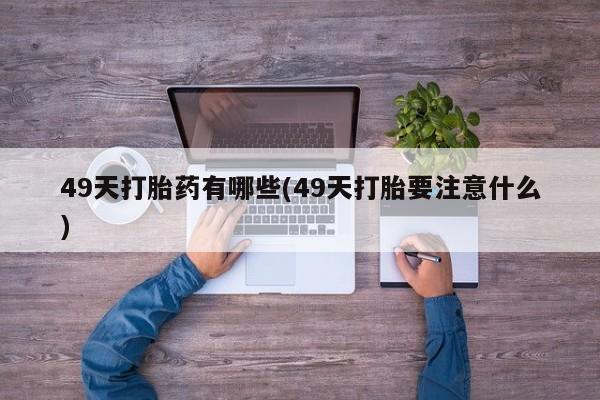药流药购买微信49天打胎药有哪些(49天打胎要注意什么)