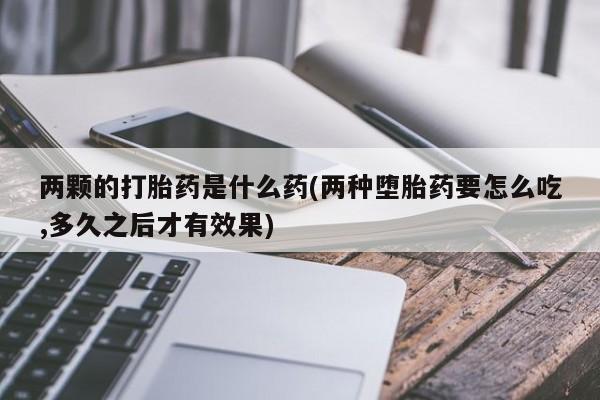药流药购买微信两颗的打胎药是什么药(两种堕胎药要怎么吃,多久之后才有效果)