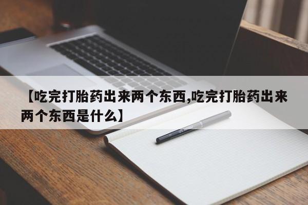 药流药购买微信【吃完打胎药出来两个东西,吃完打胎药出来两个东西是什么】