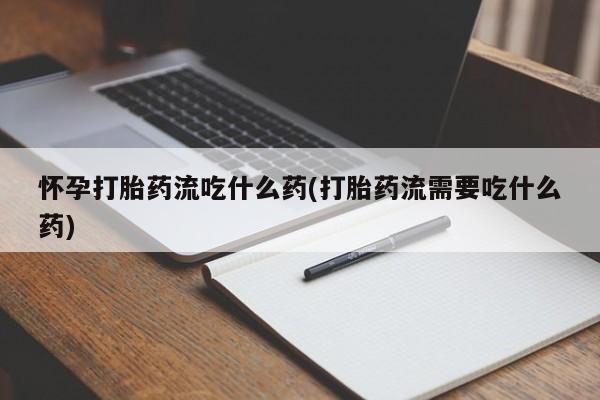 药流药购买微信怀孕打胎药流吃什么药(打胎药流需要吃什么药)