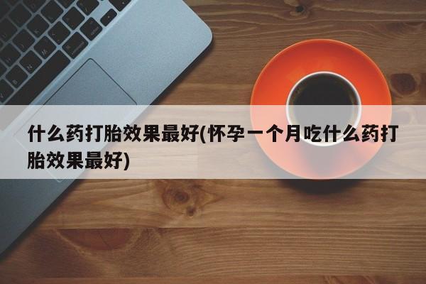 药流药购买微信什么药打胎效果最好(怀孕一个月吃什么药打胎效果最好)