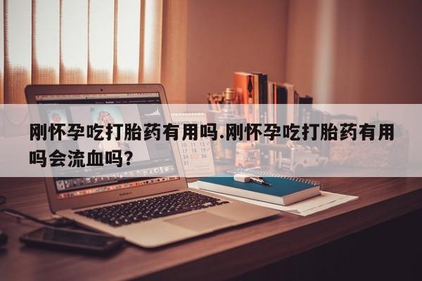 药流药购买微信刚怀孕吃打胎药有用吗.刚怀孕吃打胎药有用吗会流血吗？